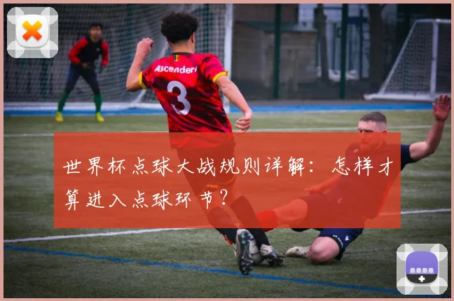 世界杯点球大战规则详解：怎样才算进入点球环节？