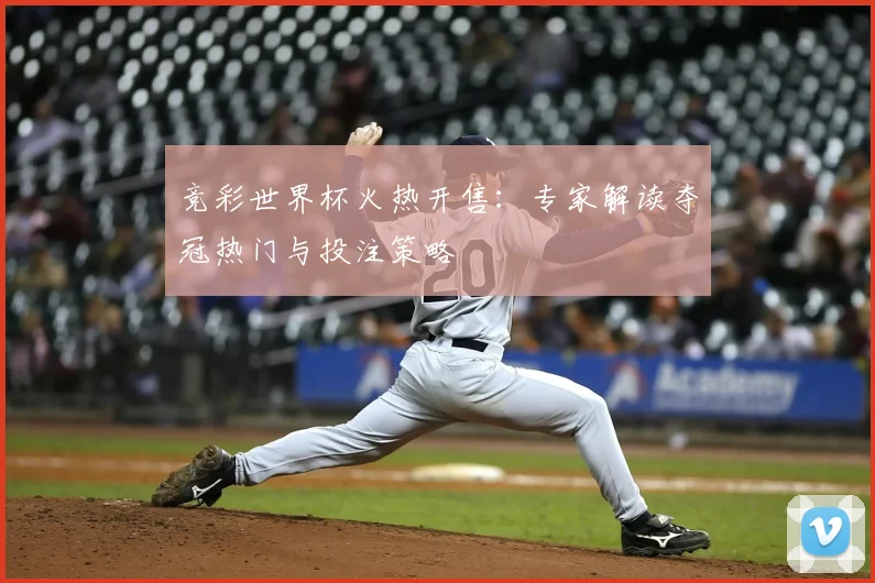 竞彩世界杯火热开售：专家解读夺冠热门与投注策略