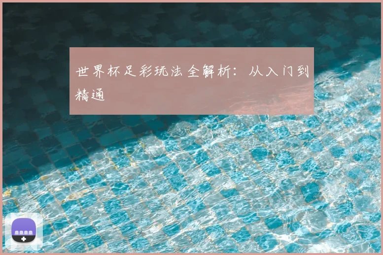 世界杯足彩玩法全解析:从入门到精通