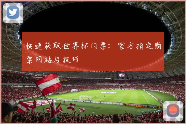 快速获取世界杯门票：官方指定购票网站与技巧