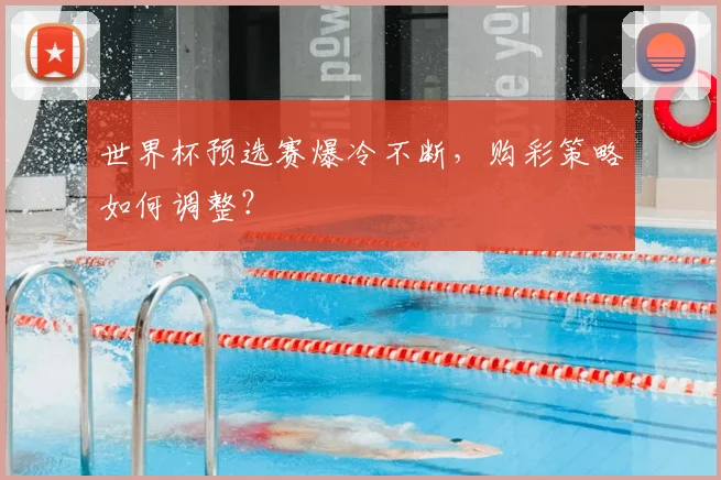 世界杯预选赛爆冷不断，购彩策略如何调整？