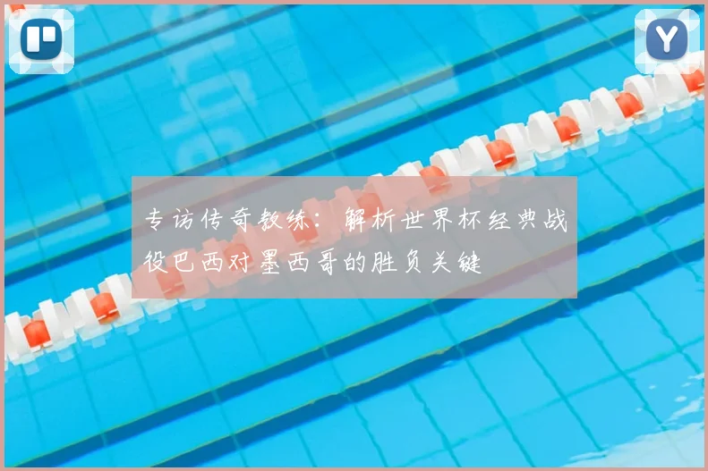 专访传奇教练:解析世界杯经典战役巴西对墨西哥的胜负关键