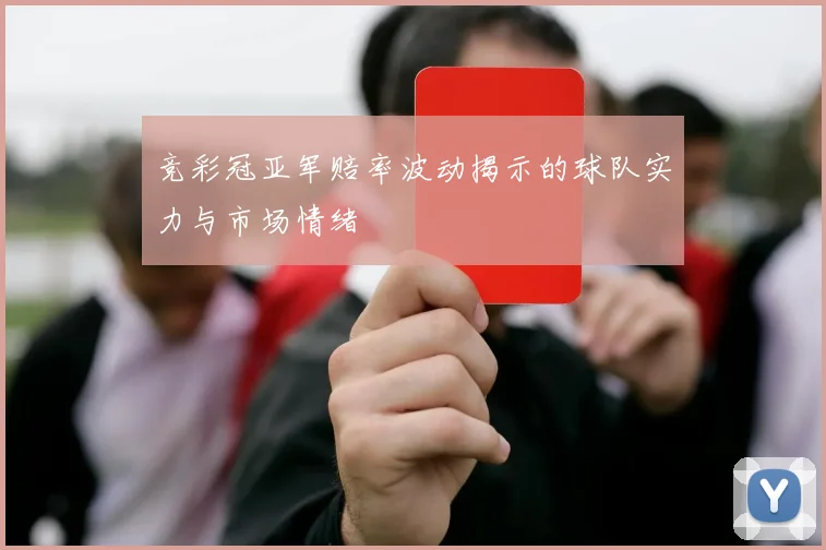 竞彩冠亚军赔率波动揭示的球队实力与市场情绪