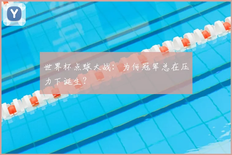 世界杯点球大战：为何冠军总在压力下诞生？