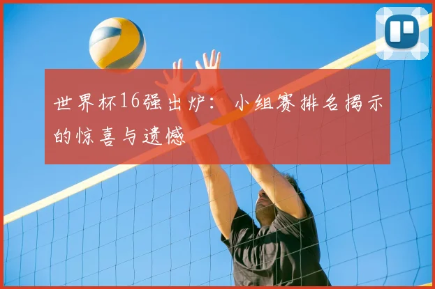 世界杯16强出炉：小组赛排名揭示的惊喜与遗憾