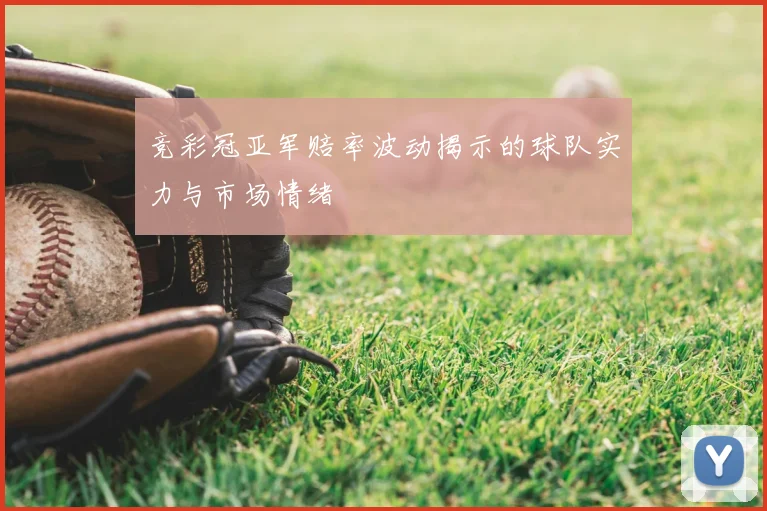 竞彩冠亚军赔率波动揭示的球队实力与市场情绪