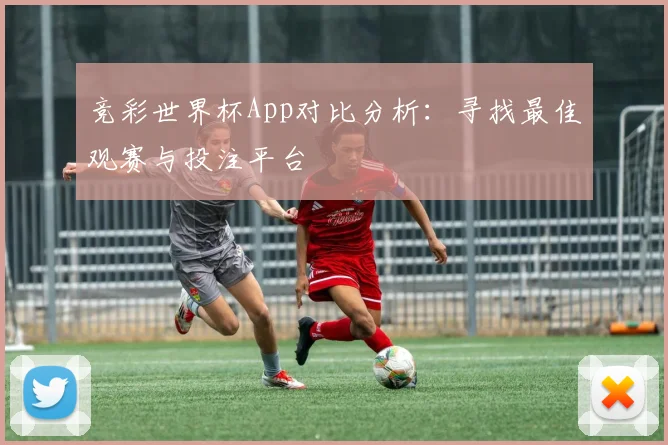 竞彩世界杯App对比分析：寻找最佳观赛与投注平台