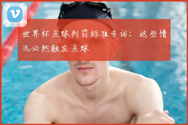 世界杯点球判罚标准专访：这些情况必然触发点球