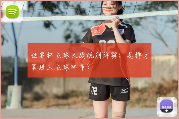 世界杯点球大战规则详解：怎样才算进入点球环节？