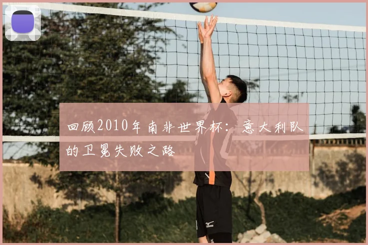回顾2010年南非世界杯：意大利队的卫冕失败之路