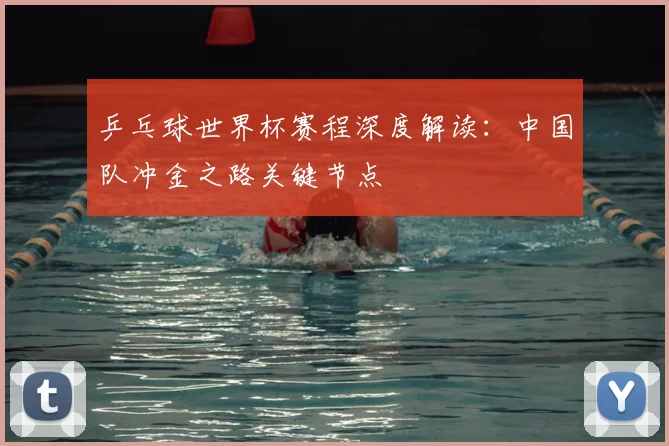 乒乓球世界杯赛程深度解读：中国队冲金之路关键节点