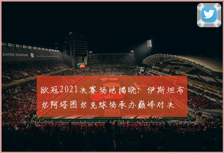 欧冠2021决赛场地揭晓：伊斯坦布尔阿塔图尔克球场承办巅峰对决