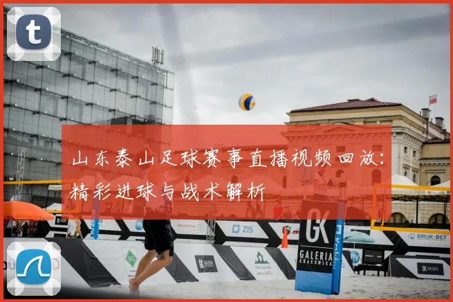 山东泰山足球赛事直播视频回放：精彩进球与战术解析