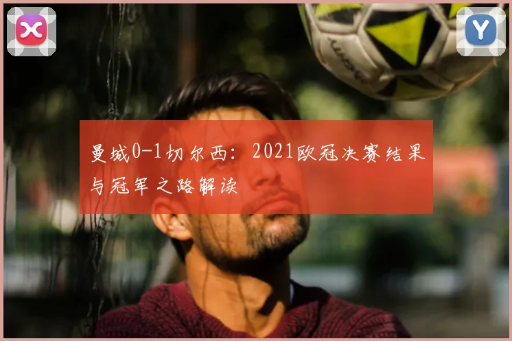 曼城0-1切尔西：2021欧冠决赛结果与冠军之路解读