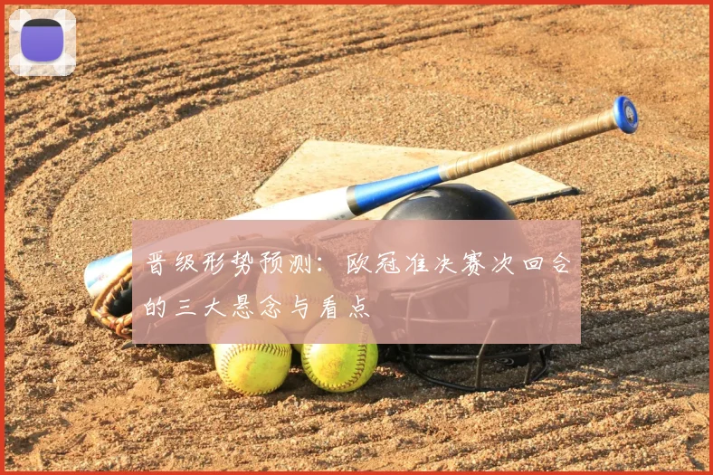 晋级形势预测：欧冠准决赛次回合的三大悬念与看点