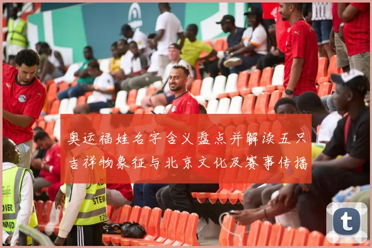 奥运福娃名字含义盘点并解读五只吉祥物象征与北京文化及赛事传播影响