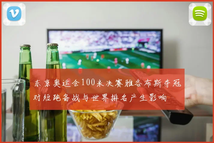 东京奥运会100米决赛雅各布斯夺冠对短跑备战与世界排名产生影响