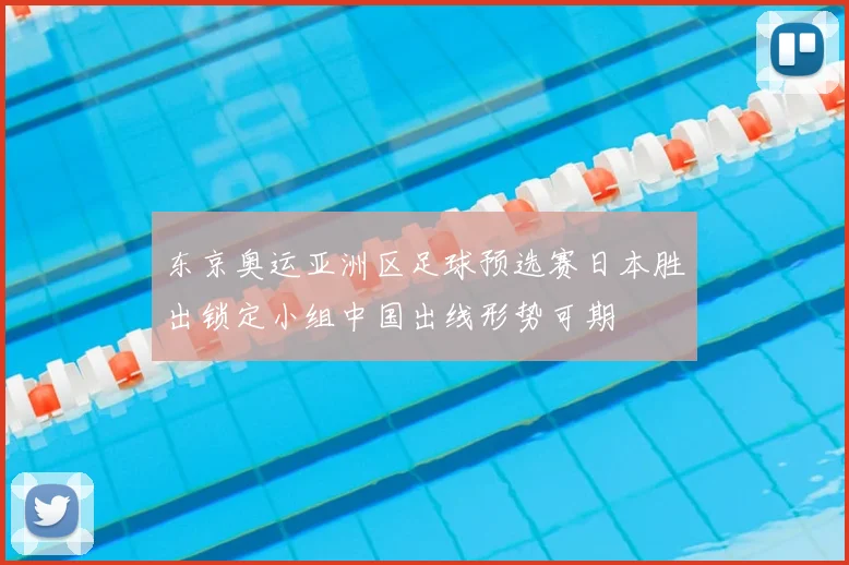 东京奥运亚洲区足球预选赛日本胜出锁定小组中国出线形势可期