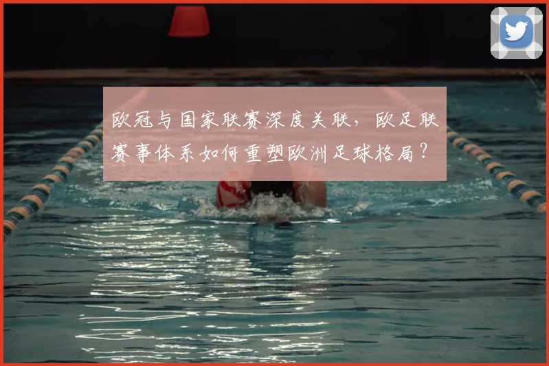 欧冠与国家联赛深度关联，欧足联赛事体系如何重塑欧洲足球格局？