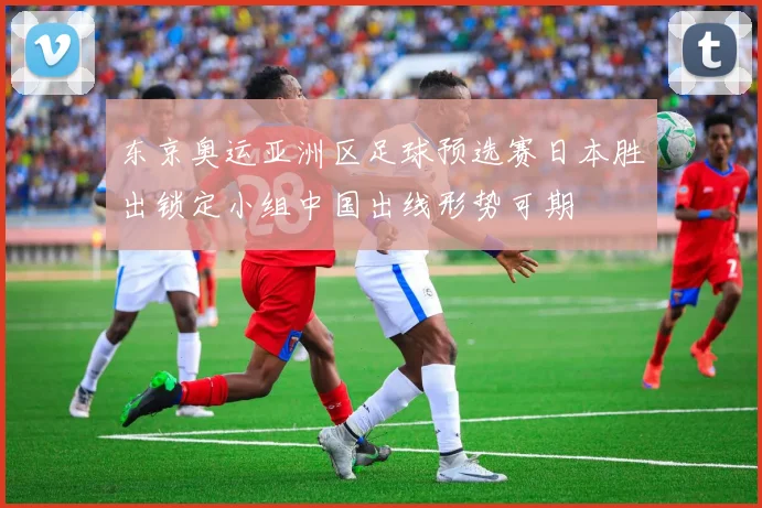 东京奥运亚洲区足球预选赛日本胜出锁定小组中国出线形势可期