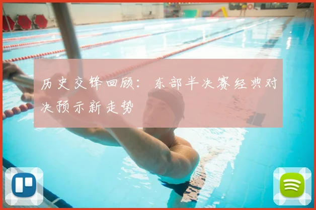 历史交锋回顾：东部半决赛经典对决预示新走势